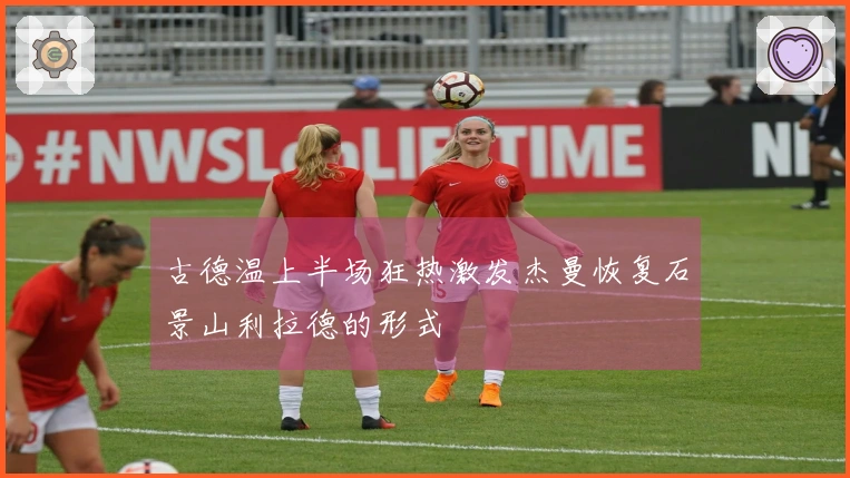 古德温上半场狂热激发杰曼恢复石景山利拉德的形式