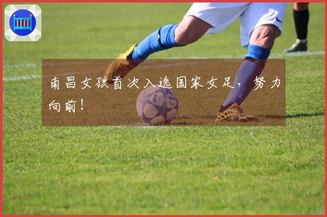 南昌女孩首次入选国家女足，努力向前！
